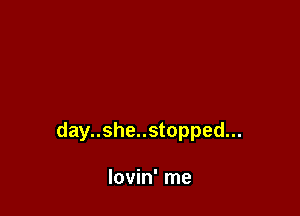 day..she..stopped...

lovin' me