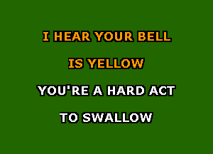I HEAR YOUR BELL

IS YELLOW

YOU'RE A HARD ACT

TO SWALLOW