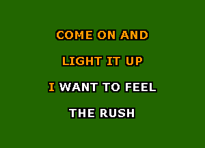 COME ON AND

LIGHT IT U P

I WANT TO FEEL

THE RUSH