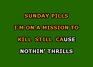 SUN DAY PILLS

I'M ON A MISSION TO

KILL STILL CAUSE

NOTHIN' THRILLS