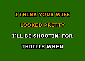 I THINK YOUR WIFE
LOOKED PRETTY
I'LL BE SHOOTIN' FOR

THRILLS WHEN
