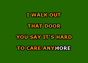 I WALK OUT

THAT DOOR

YOU SAY IT'S HARD

TO CARE ANYMORE