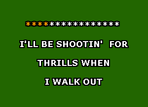 tiiitikiktiktiikikikikititx

I'LL BE SHOOTIN' FOR

THRILLS WHEN

I WALK OUT
