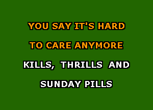 YOU SAY IT'S HARD

TO CARE ANYMORE

KILLS, TH RILLS AN D

SU N DAY PILLS