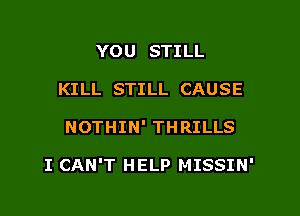 YOU STILL
KILL STILL CAUSE

NOTHIN' THRILLS

I CAN'T HELP MISSIN'