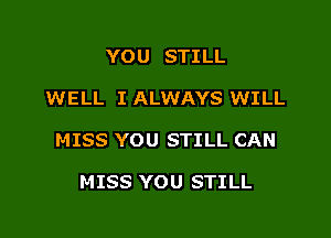 YOU STILL

WELL I ALWAYS WILL

MISS YOU STILL CAN

MISS YOU STILL