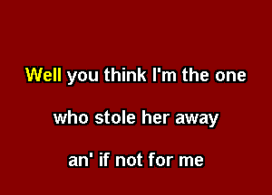 Well you think I'm the one

who stole her away

an' if not for me