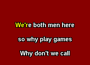 We're both men here

so why play games

Why don't we call