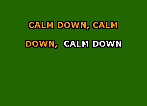 CALM DOWN, CALM

DOWN, CALM DOWN