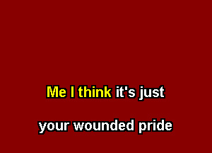 Me I think it's just

your wounded pride