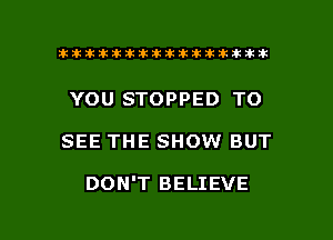 ahlhillillilliittticitiitk 2ik381k

YOU STOPPED TO

SEE THE SHOW BUT

DON'T BELIEVE

g