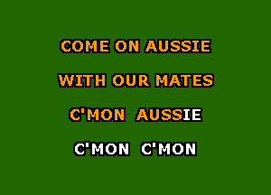 COME ON AUSSIE

WITH OUR MATES

C'MON AUSSIE

C'MON C'MON