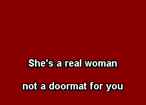 She's a real woman

not a doormat for you