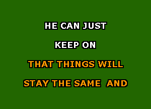 HE CAN JUST
KEEP ON

THAT THINGS WILL

STAY THE SAME AND