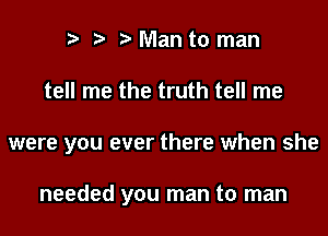 t) e e Man to man

tell me the truth tell me

were you ever there when she

needed you man to man
