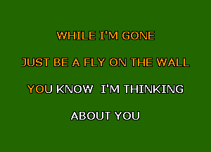 WHILE I'M GONE

JUST BE A FLY ON THE WALL

YOU KNOW I'M THINKING

ABOUT YOU