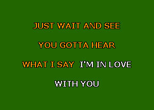 JUST WAIT AND SEE

YOU GOTTA HEAR

WHAT I SAY I'M IN LOVE

WITH YOU