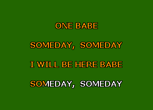 ONE BABE
SOMEDAY, SOMEDAY

I WILL BE HERE BABE

SOMEDAY, SOMEDAY