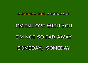 I'M IN LOVE WITH YOU

I'M NOT SO FAR AWAY

SOMEDAY, SOMEDAY