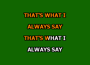 THAT'S WHAT I
ALWAYS SAY

THAT'S WHAT I

ALWAYS SAY