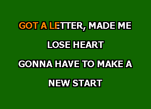 GOT A LETTER, MADE ME

LOSE HEART
GONNA HAVE TO MAKE A
NEW START