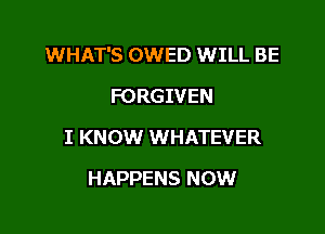 WHAT'S OWED WILL BE

FORGIVEN
I KNOW WHATEVER
HAPPENS NOW
