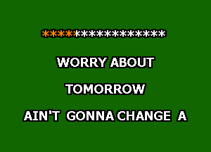 3k363k363k3k36363k3k3k3k3k3k3k3k

WORRY ABOUT
TOMORROW

AIN'T GONNA CHANGE A