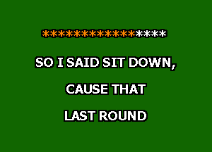 )kxt3k3k3kx0k3k30k)k3k)imok)k

SO I SAID SIT DOWN,

CAUSE THAT
LAST ROUND