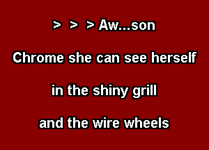 t' t. t'Aw...son

Chrome she can see herself

in the shiny grill

and the wire wheels