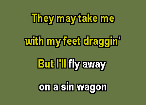 They may take me

with my feet draggin'

But I'll fly away

on a sin wagon