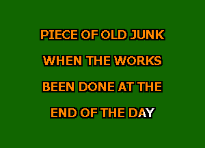 PIECE OF OLD JUNK
WHEN THE WORKS
BEEN DONE AT THE

END OF THE DAY

g