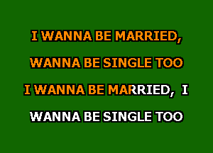 I WANNA BE MARRIED,
WANNA BE SINGLE T00
I WANNA BE MARRIED, I
WANNA BE SINGLE T00