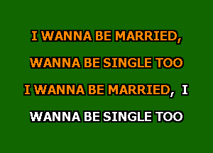I WANNA BE MARRIED,
WANNA BE SINGLE T00
I WANNA BE MARRIED, I
WANNA BE SINGLE T00