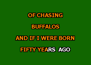 OF CHASING
BUFFALOS

AND IF I WERE BORN

FIFTY YEARS AGO