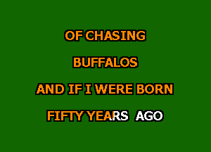 OF CHASING
BUFFALOS

AND IF I WERE BORN

FIFTY YEARS AGO