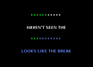 iitll'iiititt

HAVEN'T SEEN THE

itil7k3klk30tvlti!l

LOOKS LIKE THE BREAK
