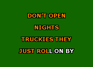 DON'T OPEN

NIGHTS
TRUCKIES THEY
JUST ROLL 0N BY