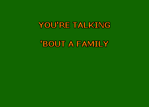 YOU'RE TALKING

'BOUT A FAMILY
