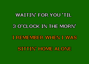 WAITIN' FOR YOU 'TIL
3 O'CLOCK IN THE MORN'
I REMEMBER WHEN I WAS

SITTIN' HOME ALONE