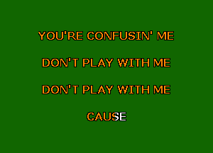 YOU'RE CONFUSIN' ME

DON'T PLAY WITH ME

DON'T PLAY WITH ME

CAUSE