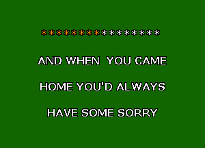 AND WHEN YOU CAME

HOME YOU'D ALWAYS

HAVE SOME SORRY