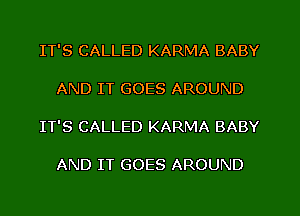 IT'S CALLED KARMA BABY

AND IT GOES AROUND

IT'S CALLED KARMA BABY

AND IT GOES AROUND