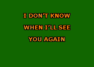 I DON'T KNOW

WHEN I'LL SEE

YO U AGAI N