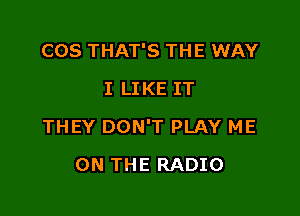 COS THAT'S THE WAY

I LIKE IT
THEY DON'T PLAY ME
ON THE RADIO