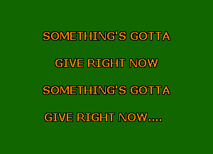SOMETHING'S GOTTA

GIVE RIGHT NOW

SOMETHING'S GOTTA

GIVE RIGHT NOW....