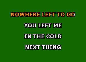 NOWHERE LEFT TO GO

YOU LEFT ME
IN THE COLD
NEXT THING