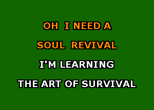 OH I NEED A
SOUL REVIVAL
I'M LEARNING

THE ART OF SURVIVAL