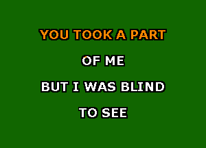 YOU TOOK A PART
OF ME

BUT I WAS BLIND

TO SEE