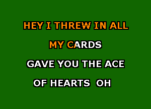 HEY I THREW IN ALL
MY CARDS

GAVE YOU THE ACE

OF HEARTS 0H