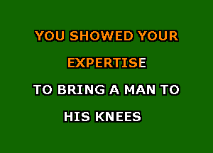 YOU SHOWED YOUR
EXPERTISE

TO BRING A MAN TO

HIS KNEES